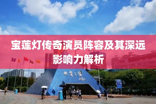 宝莲灯传奇演员阵容及其深远影响力解析