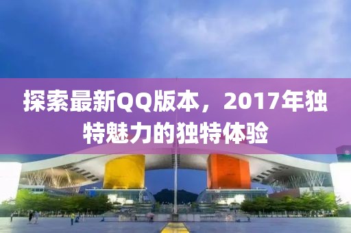 探索最新QQ版本，2017年独特魅力的独特体验