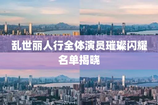 乱世丽人行全体演员璀璨闪耀名单揭晓