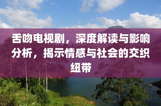 舌吻电视剧，深度解读与影响分析，揭示情感与社会的交织纽带