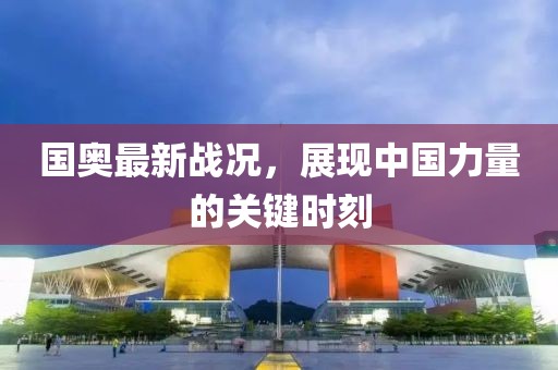 国奥最新战况，展现中国力量的关键时刻
