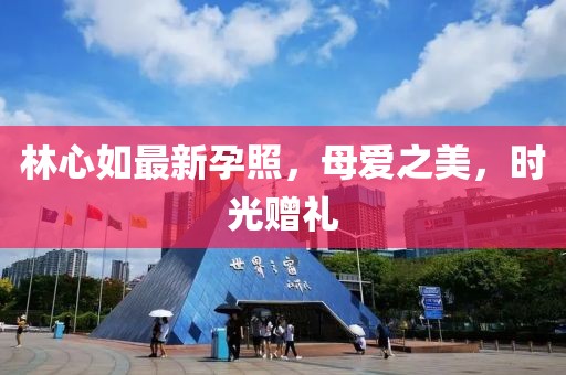 林心如最新孕照，母爱之美，时光赠礼