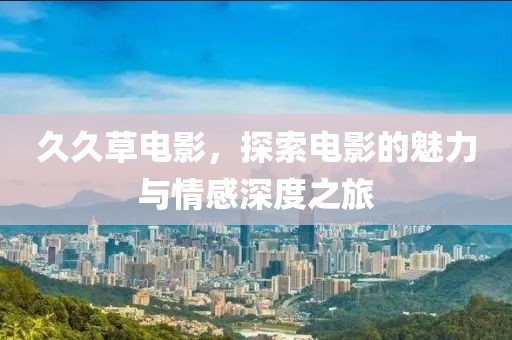 久久草电影，探索电影的魅力与情感深度之旅