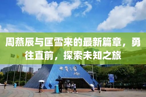 周燕辰与匡雪来的最新篇章，勇往直前，探索未知之旅