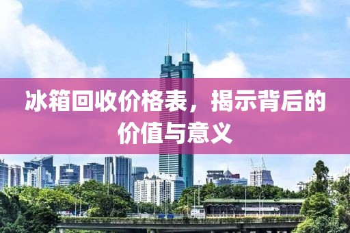 冰箱回收价格表，揭示背后的价值与意义