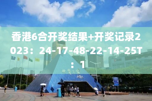 香港6合开奖结果+开奖记录2023：24-17-48-22-14-25T：1