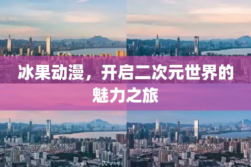 冰果动漫，开启二次元世界的魅力之旅