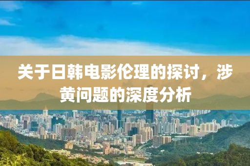 关于日韩电影伦理的探讨，涉黄问题的深度分析
