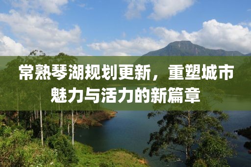 常熟琴湖规划更新，重塑城市魅力与活力的新篇章