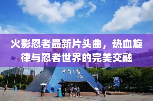 火影忍者最新片头曲，热血旋律与忍者世界的完美交融