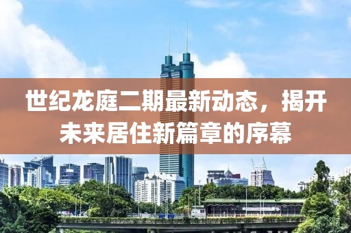 世纪龙庭二期最新动态，揭开未来居住新篇章的序幕