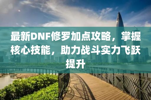 最新DNF修罗加点攻略，掌握核心技能，助力战斗实力飞跃提升