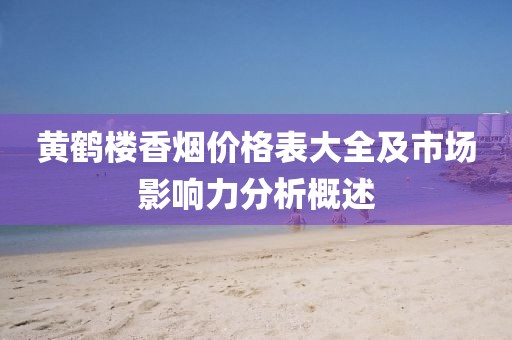 黄鹤楼香烟价格表大全及市场影响力分析概述
