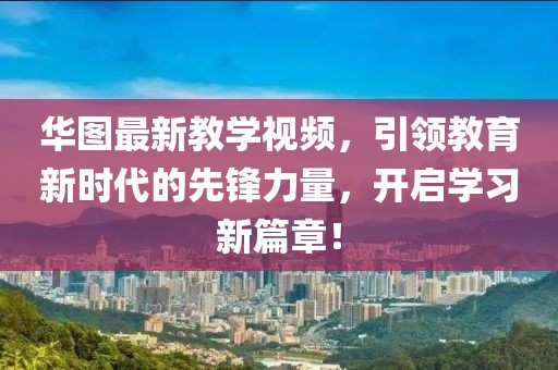 华图最新教学视频，引领教育新时代的先锋力量，开启学习新篇章！