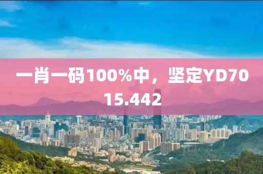 一肖一码100%中，坚定YD7015.442