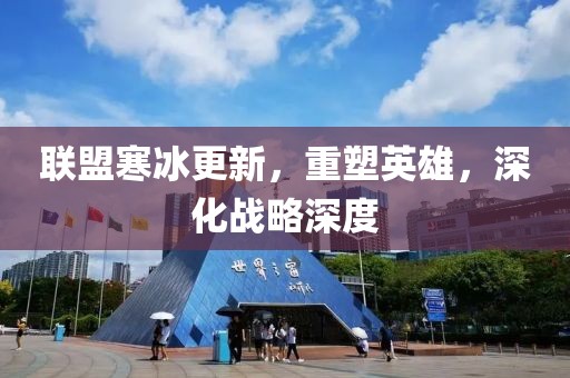 联盟寒冰更新，重塑英雄，深化战略深度