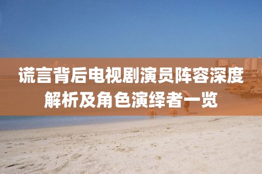 谎言背后电视剧演员阵容深度解析及角色演绎者一览
