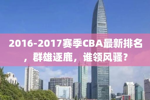 2016-2017赛季CBA最新排名，群雄逐鹿，谁领风骚？
