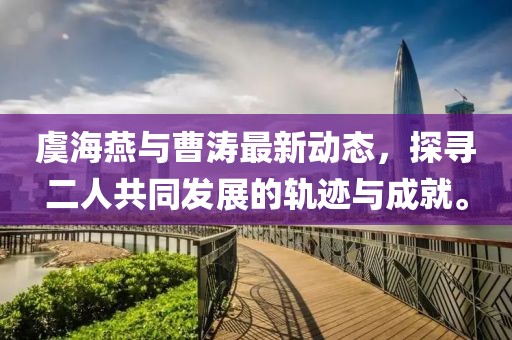 虞海燕与曹涛最新动态，探寻二人共同发展的轨迹与成就。