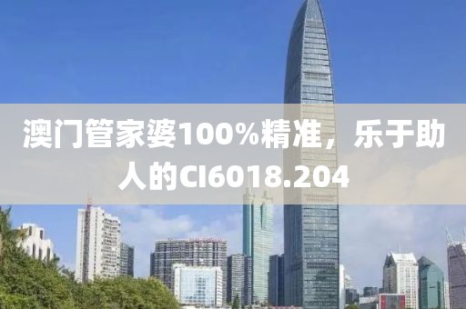 澳门管家婆100%精准，乐于助人的CI6018.204