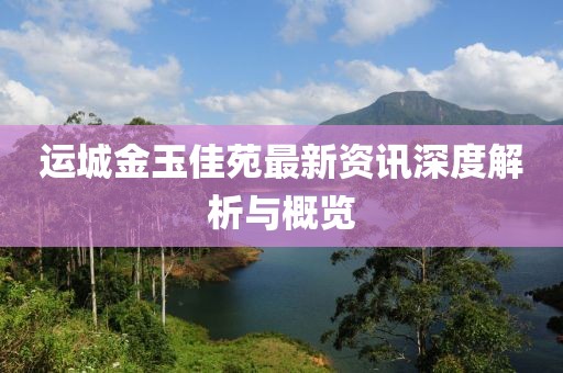 运城金玉佳苑最新资讯深度解析与概览