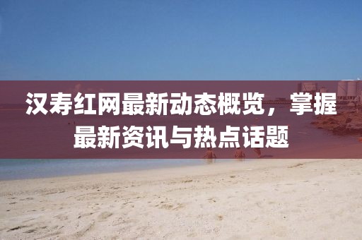 汉寿红网最新动态概览，掌握最新资讯与热点话题
