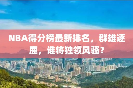 NBA得分榜最新排名，群雄逐鹿，谁将独领风骚？