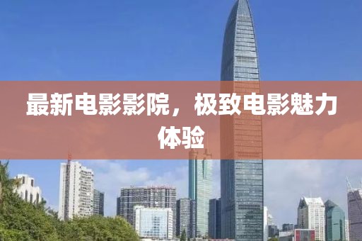 最新电影影院，极致电影魅力体验