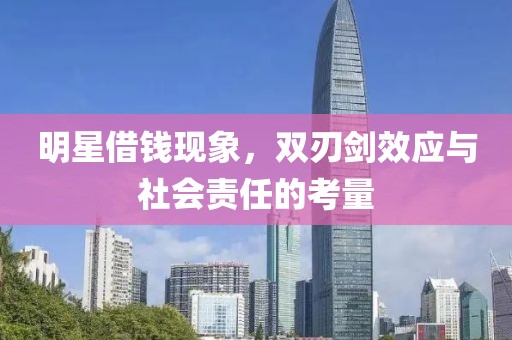 明星借钱现象，双刃剑效应与社会责任的考量
