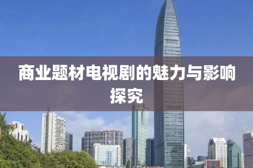 商业题材电视剧的魅力与影响探究