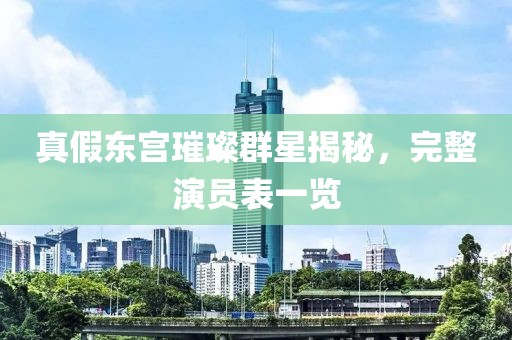 真假东宫璀璨群星揭秘，完整演员表一览