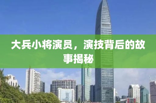大兵小将演员，演技背后的故事揭秘