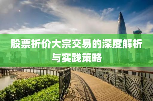 股票折价大宗交易的深度解析与实践策略