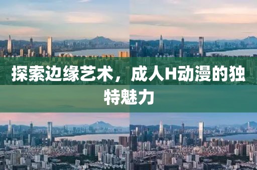 探索边缘艺术，成人H动漫的独特魅力