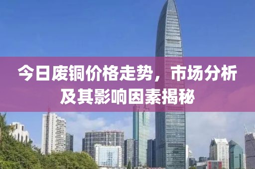 今日废铜价格走势，市场分析及其影响因素揭秘