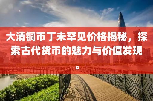 大清铜币丁未罕见价格揭秘，探索古代货币的魅力与价值发现。