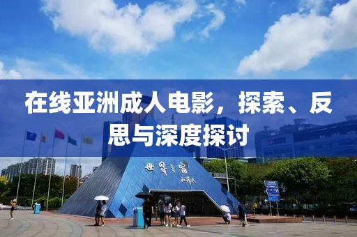 在线亚洲成人电影，探索、反思与深度探讨