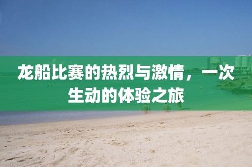 龙船比赛的热烈与激情，一次生动的体验之旅