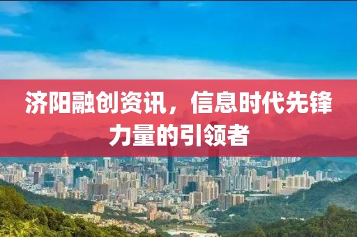 济阳融创资讯，信息时代先锋力量的引领者
