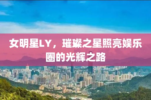 女明星LY，璀璨之星照亮娱乐圈的光辉之路