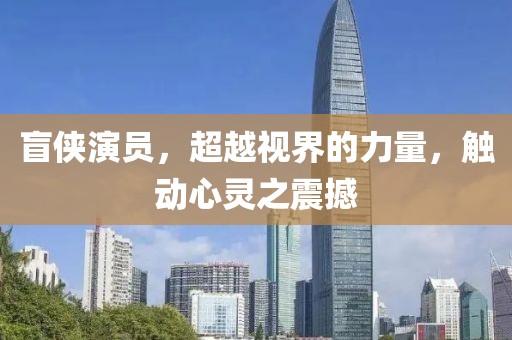 盲侠演员，超越视界的力量，触动心灵之震撼