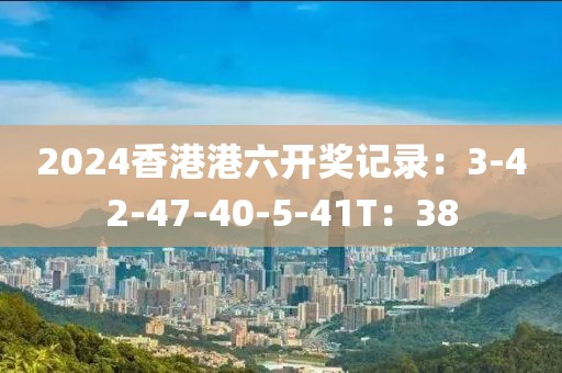 2024香港港六开奖记录：3-42-47-40-5-41T：38