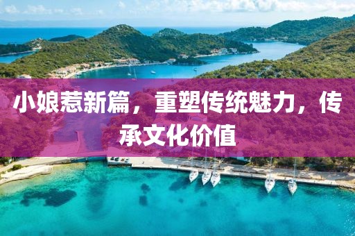 小娘惹新篇，重塑传统魅力，传承文化价值