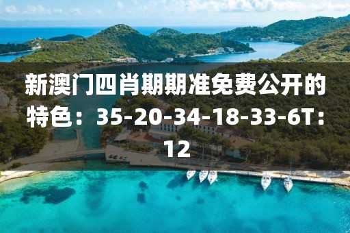 新澳门四肖期期准免费公开的特色：35-20-34-18-33-6T：12