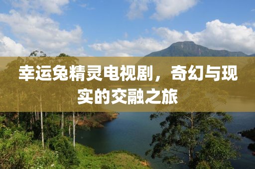 幸运兔精灵电视剧，奇幻与现实的交融之旅