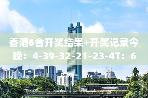 香港6合开奖结果+开奖记录今晚：4-39-32-21-23-4T：6