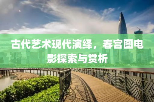 古代艺术现代演绎，春宫图电影探索与赏析