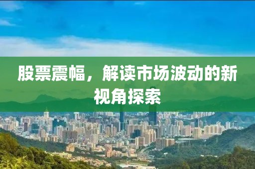 股票震幅，解读市场波动的新视角探索
