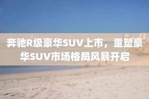 奔驰R级豪华SUV上市，重塑豪华SUV市场格局风暴开启