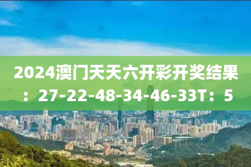 2024澳门天天六开彩开奖结果：27-22-48-34-46-33T：5